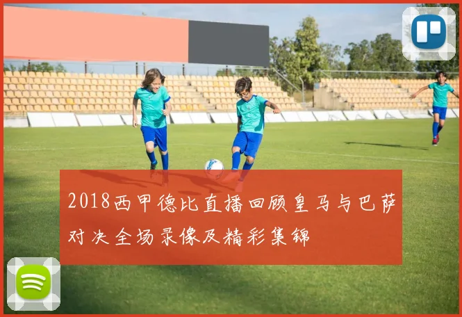 2018西甲德比直播回顾皇马与巴萨对决全场录像及精彩集锦