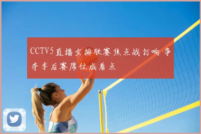 CCTV5直播女排联赛焦点战打响 争夺季后赛席位成看点